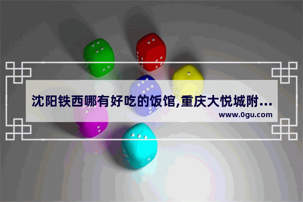 沈阳铁西哪有好吃的饭馆,重庆大悦城附近美食推荐餐厅地址在哪里