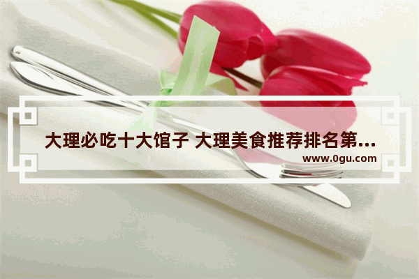 大理必吃十大馆子 大理美食推荐排名第一的餐厅有哪些品牌