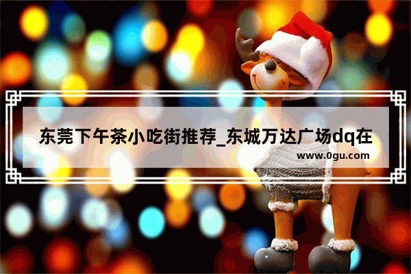 东莞下午茶小吃街推荐_东城万达广场dq在几楼
