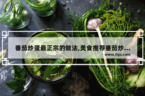 番茄炒蛋最正宗的做法,美食推荐番茄炒蛋怎么做的呢