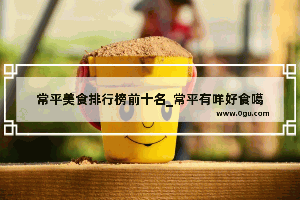 常平美食排行榜前十名_常平有咩好食噶