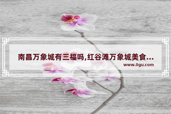 南昌万象城有三福吗,红谷滩万象城美食推荐