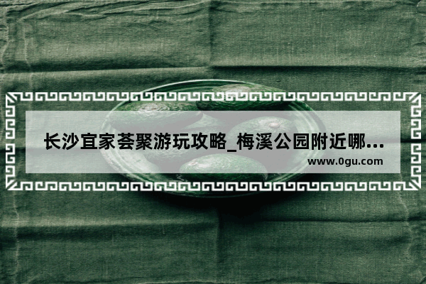 长沙宜家荟聚游玩攻略_梅溪公园附近哪里有好玩的地方