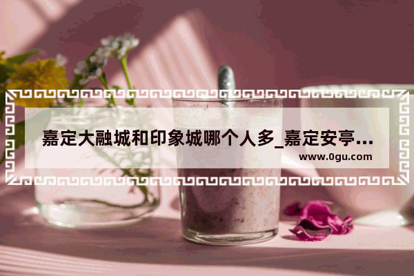 嘉定大融城和印象城哪个人多_嘉定安亭有什么大型商场