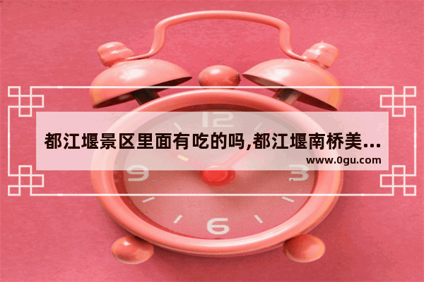 都江堰景区里面有吃的吗,都江堰南桥美食推荐店在哪里