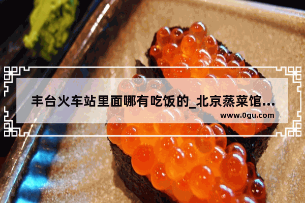 丰台火车站里面哪有吃饭的_北京蒸菜馆十大排名
