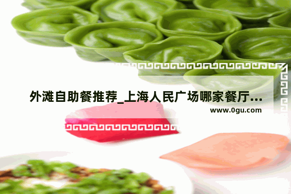外滩自助餐推荐_上海人民广场哪家餐厅性价比高