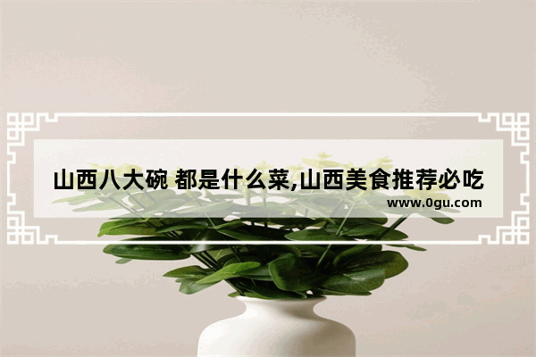 山西八大碗 都是什么菜,山西美食推荐必吃菜有哪些菜好吃点