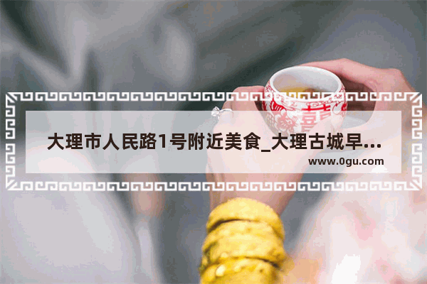 大理市人民路1号附近美食_大理古城早点哪家好吃