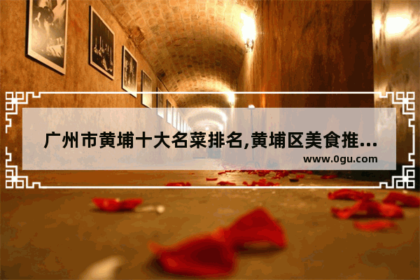 广州市黄埔十大名菜排名,黄埔区美食推荐地方有哪些店铺卖
