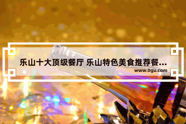 乐山十大顶级餐厅 乐山特色美食推荐餐厅有哪些品牌的店