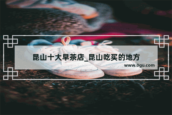 昆山十大早茶店_昆山吃买的地方