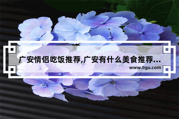 广安情侣吃饭推荐,广安有什么美食推荐店子的