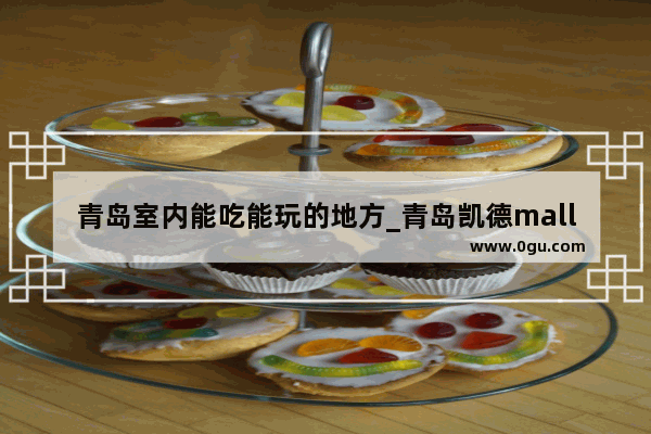 青岛室内能吃能玩的地方_青岛凯德mall新都心都有哪些时尚品牌