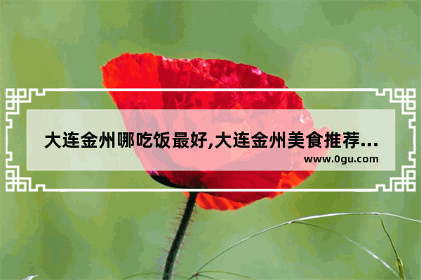 大连金州哪吃饭最好,大连金州美食推荐店有哪些餐厅呢