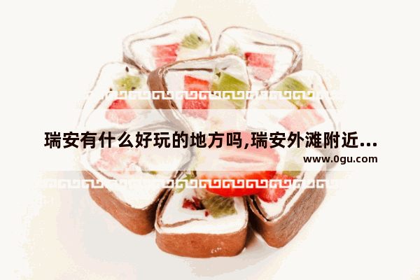 瑞安有什么好玩的地方吗,瑞安外滩附近的美食推荐店铺地址在哪里呀
