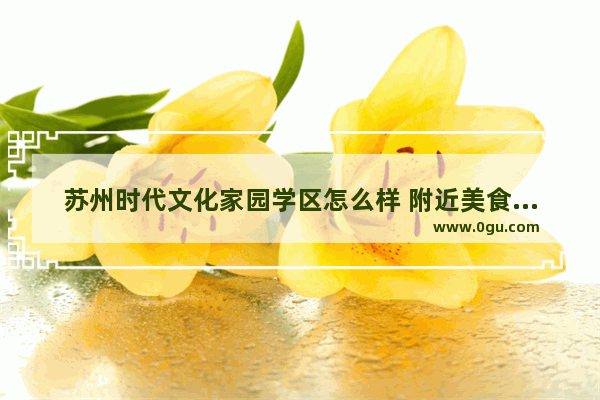 苏州时代文化家园学区怎么样 附近美食推荐北门口饭店有哪些菜好吃点