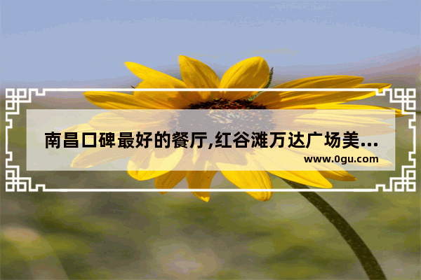 南昌口碑最好的餐厅,红谷滩万达广场美食推荐店有哪些