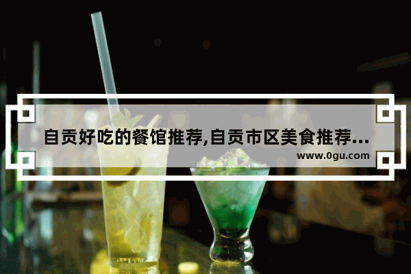 自贡好吃的餐馆推荐,自贡市区美食推荐餐厅