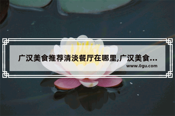 广汉美食推荐清淡餐厅在哪里,广汉美食推荐清淡餐厅在哪里