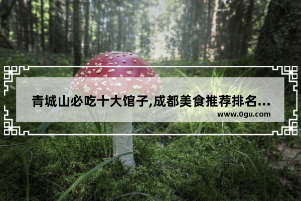 青城山必吃十大馆子,成都美食推荐排名汤锅有哪些牌子
