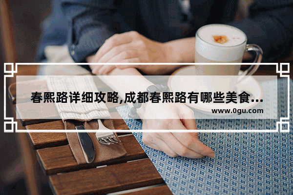 春熙路详细攻略,成都春熙路有哪些美食推荐餐厅好吃的地方