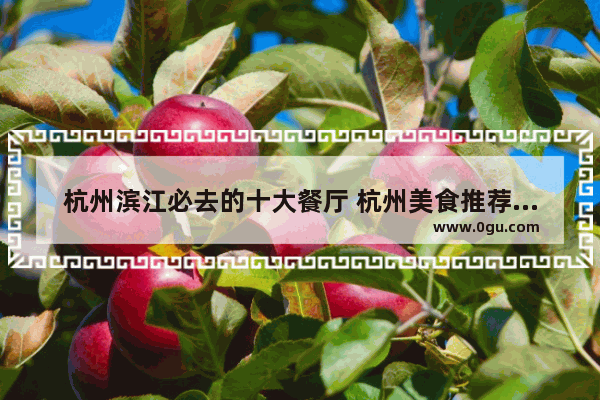 杭州滨江必去的十大餐厅 杭州美食推荐餐厅有哪些品牌好点