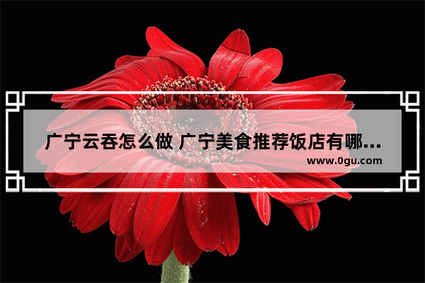 广宁云吞怎么做 广宁美食推荐饭店有哪些菜好吃