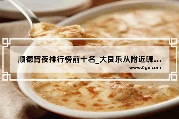 顺德宵夜排行榜前十名_大良乐从附近哪里有专门的烧烤场