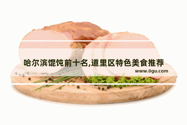 哈尔滨馄饨前十名,道里区特色美食推荐