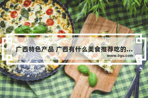 广西特色产品 广西有什么美食推荐吃的特色好吃