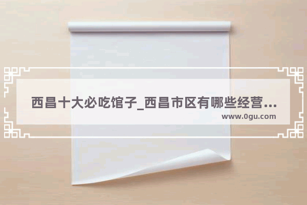 西昌十大必吃馆子_西昌市区有哪些经营西昌当地小吃的老字号饭店