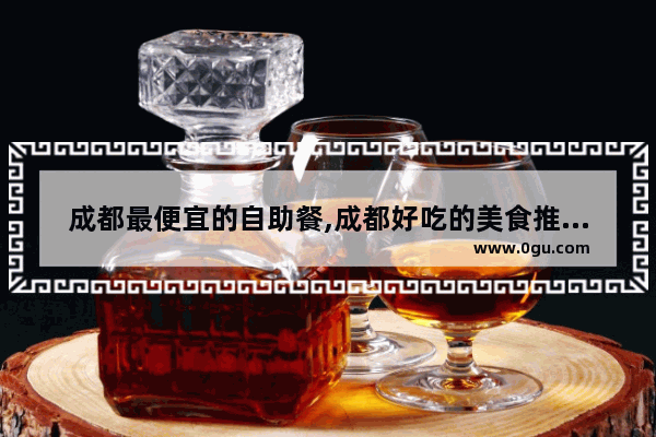 成都最便宜的自助餐,成都好吃的美食推荐自助餐厅排名榜前十名