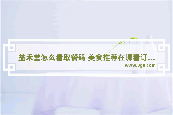 益禾堂怎么看取餐码 美食推荐在哪看订单信息呢