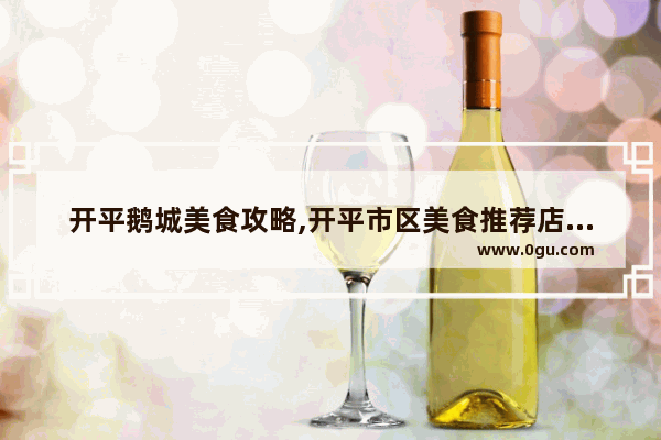 开平鹅城美食攻略,开平市区美食推荐店铺有哪些店铺呢多少钱一个月
