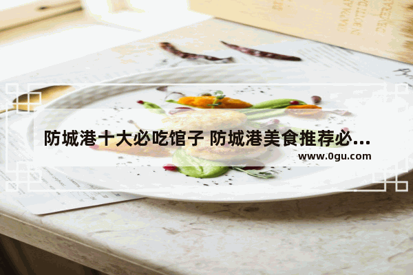 防城港十大必吃馆子 防城港美食推荐必吃店在哪里