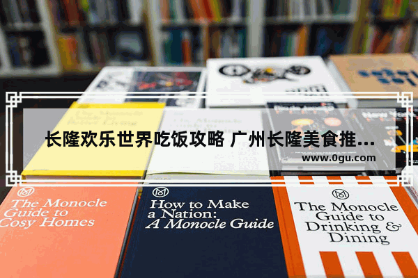 长隆欢乐世界吃饭攻略 广州长隆美食推荐餐厅有哪些地方好玩的