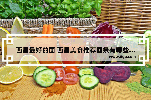 西昌最好的面 西昌美食推荐面条有哪些品牌好吃点的