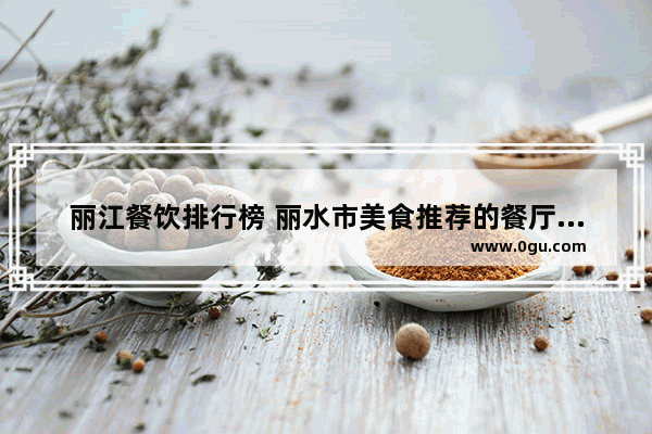 丽江餐饮排行榜 丽水市美食推荐的餐厅在哪里啊