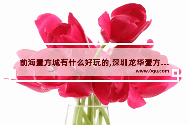 前海壹方城有什么好玩的,深圳龙华壹方城美食推荐店铺