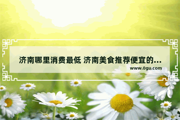 济南哪里消费最低 济南美食推荐便宜的地方在哪