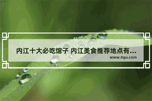 内江十大必吃馆子 内江美食推荐地点有哪些好吃的菜肴