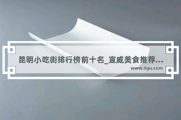 昆明小吃街排行榜前十名_宣威美食推荐自助餐有哪些地方吃的