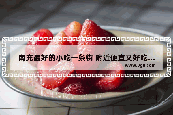 南充最好的小吃一条街 附近便宜又好吃的美食推荐顺庆区有哪些地方好玩