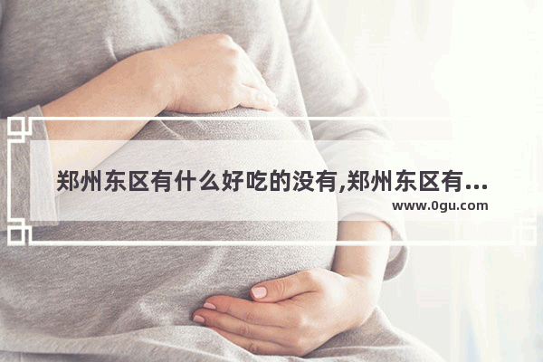 郑州东区有什么好吃的没有,郑州东区有什么美食推荐店铺