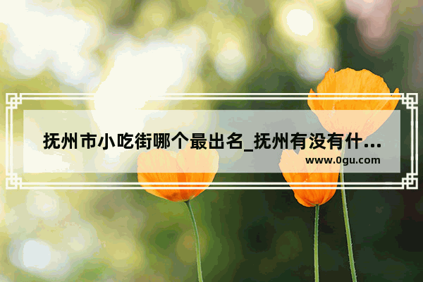 抚州市小吃街哪个最出名_抚州有没有什么好吃的菜馆