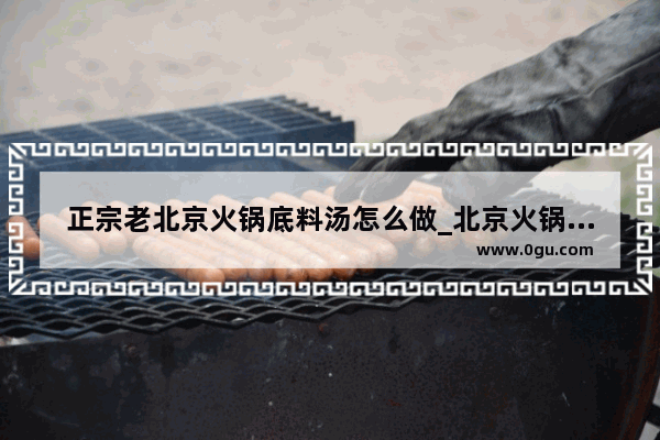 正宗老北京火锅底料汤怎么做_北京火锅四样
