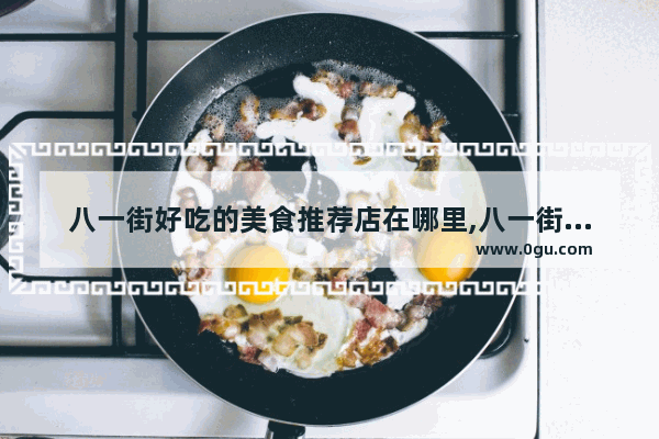 八一街好吃的美食推荐店在哪里,八一街好吃的美食推荐店在哪里