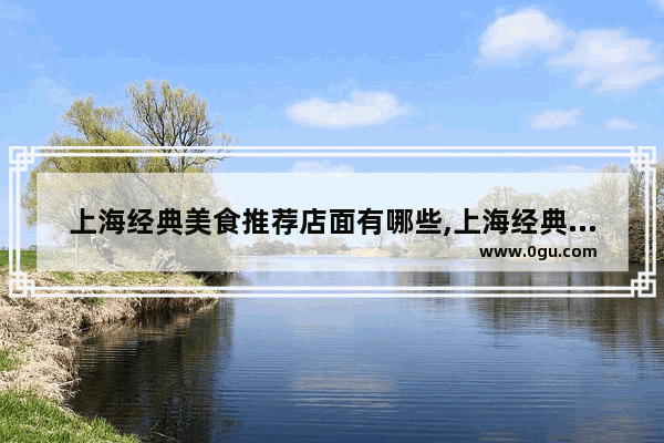 上海经典美食推荐店面有哪些,上海经典美食推荐店面有哪些