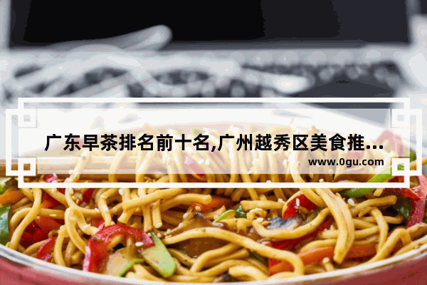 广东早茶排名前十名,广州越秀区美食推荐店铺排名前十